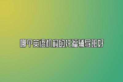哪个英语机构的托福辅导班好