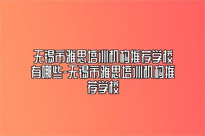 无锡市雅思培训机构推荐学校有哪些-无锡市雅思培训机构推荐学校