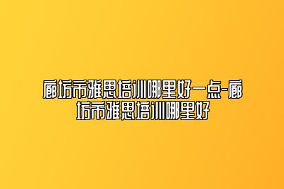 廊坊市雅思培训哪里好一点-廊坊市雅思培训哪里好