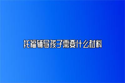 托福辅导孩子需要什么材料