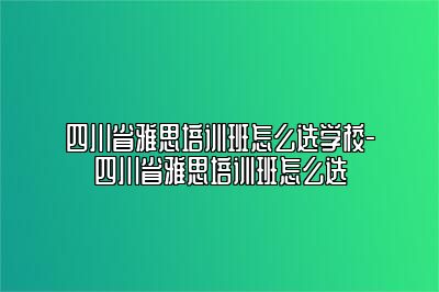 四川省雅思培训班怎么选学校-四川省雅思培训班怎么选