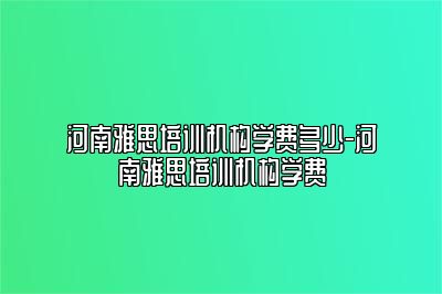 河南雅思培训机构学费多少-河南雅思培训机构学费