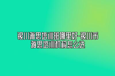 银川雅思培训班哪里好-银川市雅思培训机构怎么选