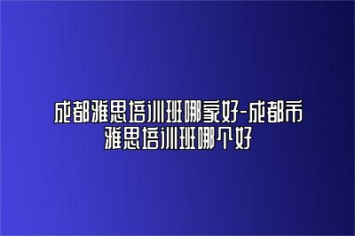 成都雅思培训班哪家好-成都市雅思培训班哪个好