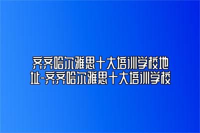 齐齐哈尔雅思十大培训学校地址-齐齐哈尔雅思十大培训学校