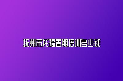 抚州市托福暑期培训多少钱