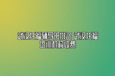 武汉托福辅导班排名 武汉托福培训机构收费