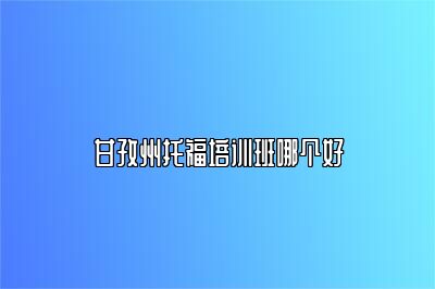 甘孜州托福培训班哪个好