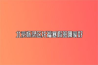 北京怀柔区托福寒假班哪家好