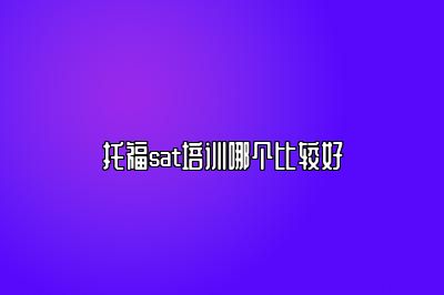 托福sat培训哪个比较好