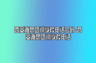 西安雅思培训学校电话号码-西安雅思培训学校电话