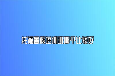 托福暑假培训班哪个比较好