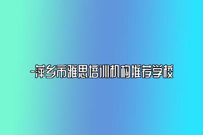 -萍乡市雅思培训机构推荐学校