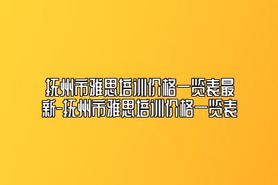 抚州市雅思培训价格一览表最新-抚州市雅思培训价格一览表