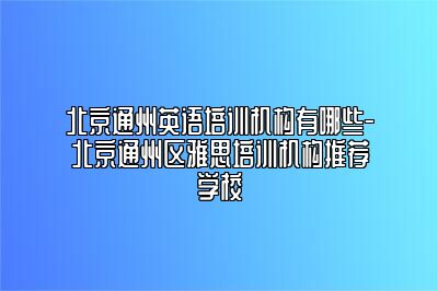 北京通州英语培训机构有哪些-北京通州区雅思培训机构推荐学校