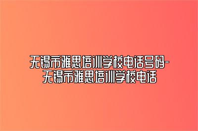 无锡市雅思培训学校电话号码-无锡市雅思培训学校电话