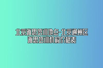 北京雅思培训地点-北京通州区雅思培训机构价格表