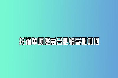 托福单项提高合肥辅导班如何