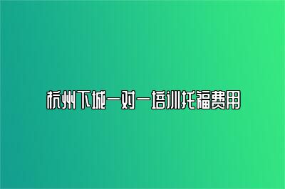 杭州下城一对一培训托福费用