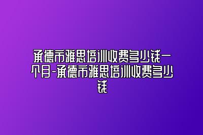 承德市雅思培训收费多少钱一个月-承德市雅思培训收费多少钱