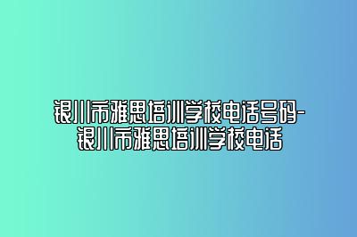 银川市雅思培训学校电话号码-银川市雅思培训学校电话