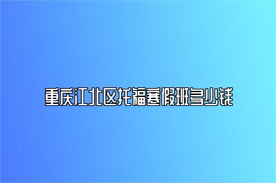 重庆江北区托福寒假班多少钱