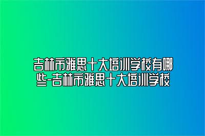 吉林市雅思十大培训学校有哪些-吉林市雅思十大培训学校