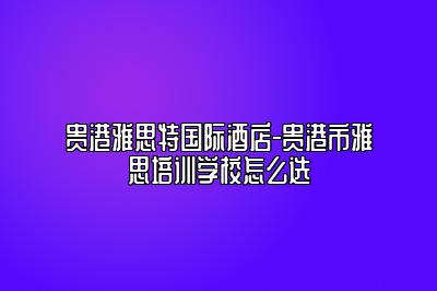 贵港雅思特国际酒店-贵港市雅思培训学校怎么选