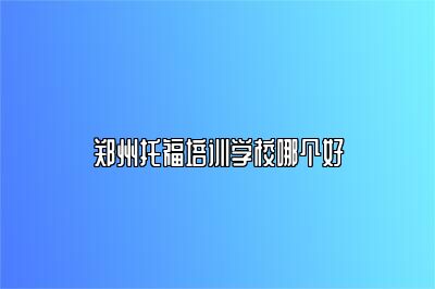 郑州托福培训学校哪个好