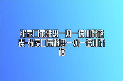 张家口市雅思一对一培训价格表-张家口市雅思一对一培训价格