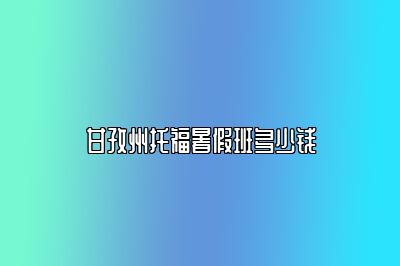 甘孜州托福暑假班多少钱