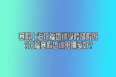 寒假上海托福培训学校放假吗？托福寒假培训班哪家好？