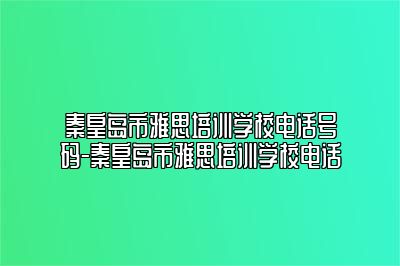 秦皇岛市雅思培训学校电话号码-秦皇岛市雅思培训学校电话