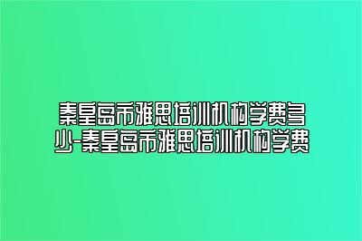 秦皇岛市雅思培训机构学费多少-秦皇岛市雅思培训机构学费