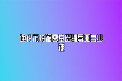 通化市托福零基础辅导班多少钱