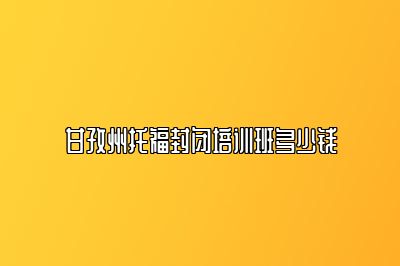 甘孜州托福封闭培训班多少钱