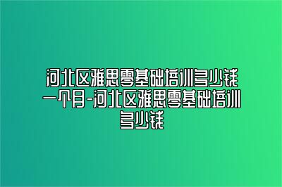 河北区雅思零基础培训多少钱一个月-河北区雅思零基础培训多少钱
