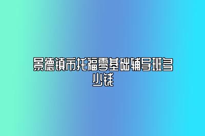 景德镇市托福零基础辅导班多少钱