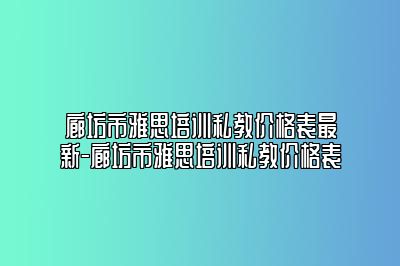 廊坊市雅思培训私教价格表最新-廊坊市雅思培训私教价格表