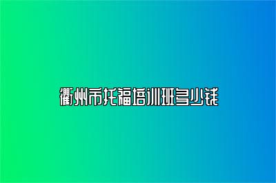 衢州市托福培训班多少钱