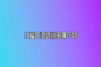 托福口语培训班哪个好