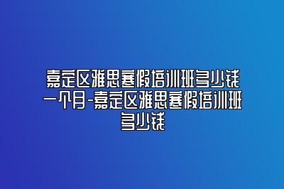 嘉定区雅思寒假培训班多少钱一个月-嘉定区雅思寒假培训班多少钱