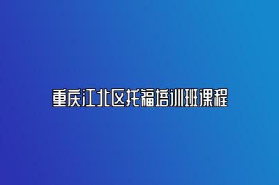 重庆江北区托福培训班课程