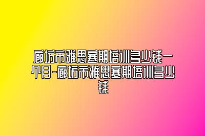 廊坊市雅思寒期培训多少钱一个月-廊坊市雅思寒期培训多少钱