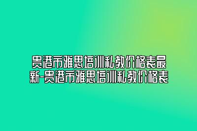 贵港市雅思培训私教价格表最新-贵港市雅思培训私教价格表