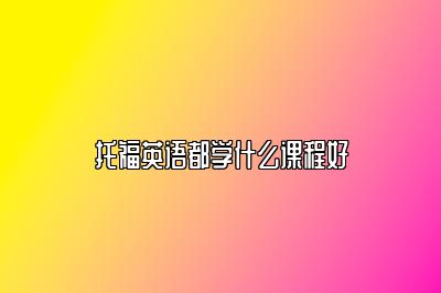 托福英语都学什么课程好