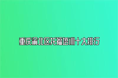 重庆渝北区托福培训十大排行