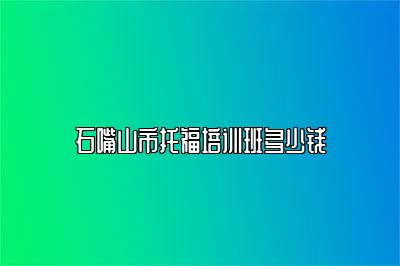 石嘴山市托福培训班多少钱
