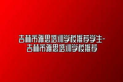 吉林市雅思培训学校推荐学生-吉林市雅思培训学校推荐