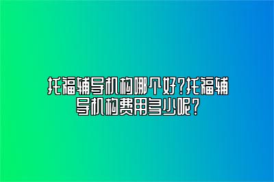 托福辅导机构哪个好？托福辅导机构费用多少呢？